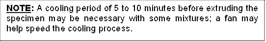 NOTE: A cooling period of 5 to 10 minutes before extruding the specimen may be necessary with some mixtures; a fan may help speed the cooling process.