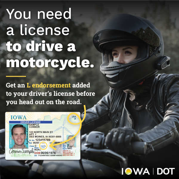 A woman rides a motorcycle with an Iowa license identifying an L endorsement. Text reads: You need a license to drive a motorcycle. Get an L endorsement added to your driver's license before you head out on the road.
